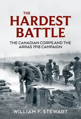 The Hardest Battle: Corpul canadian și campania de la Arras din 1918 - The Hardest Battle: The Canadian Corps and the Arras 1918 Campaign