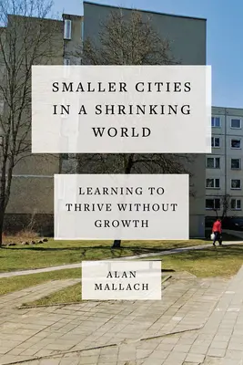 Orașe mai mici într-o lume în scădere: Să învățăm să prosperăm fără creștere - Smaller Cities in a Shrinking World: Learning to Thrive Without Growth