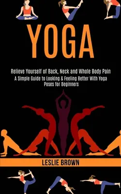 Yoga: Un ghid simplu pentru a arăta și a te simți mai bine cu poziții de yoga pentru începători (Eliberează-te de spate, gât și întregul corp - Yoga: A Simple Guide to Looking & Feeling Better With Yoga Poses for Beginners (Relieve Yourself of Back, Neck and Whole Bod