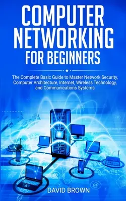 Rețele de calculatoare pentru începători: Ghidul de bază complet pentru a stăpâni securitatea rețelelor, arhitectura calculatoarelor, internetul, tehnologia wireless și comunica - Computer Networking for Beginners: The Complete Basic Guide to Master Network Security, Computer Architecture, Internet, Wireless Technology, and Comm
