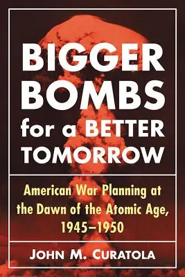 Bigger Bombs for a Brighter Tomorrow: Comandamentul aerian strategic și planurile de război americane la începutul erei atomice, 1945-1950 - Bigger Bombs for a Brighter Tomorrow: The Strategic Air Command and American War Plans at the Dawn of the Atomic Age, 1945-1950