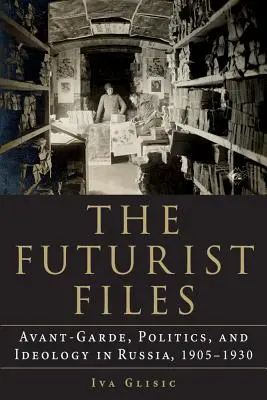 The Futurist Files: Avangardă, politică și ideologie în Rusia, 1905-1930 - The Futurist Files: Avant-Garde, Politics, and Ideology in Russia, 1905-1930