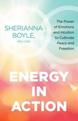 Energie în acțiune: Puterea emoțiilor și a intuiției de a cultiva pacea și libertatea - Energy in Action: The Power of Emotions and Intuition to Cultivate Peace and Freedom