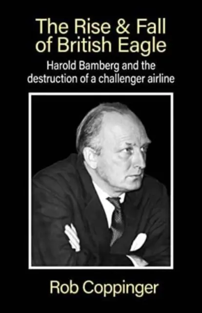 Rise & Fall of British Eagle - Harold Bamberg și distrugerea unei companii aeriene challenger. - Rise & Fall of British Eagle - Harold Bamberg and the destruction of a challenger airline.