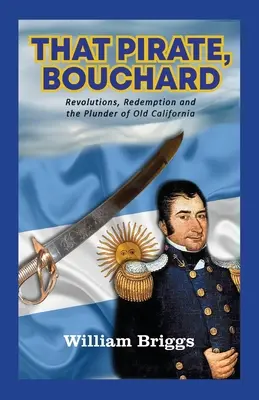 Acel pirat, Bouchard: Revoluții, răscumpărare și jefuirea vechii Californii - That Pirate, Bouchard: Revolutions, Redemption and the Plunder of Old California