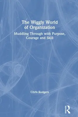 Lumea agitată a organizării: Muddling Through with Purpose, Courage and Skill - The Wiggly World of Organization: Muddling Through with Purpose, Courage and Skill