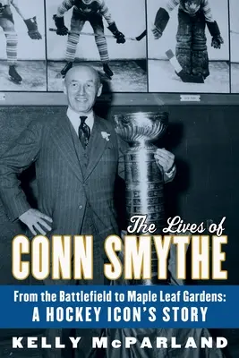 The Lives of Conn Smythe: De pe câmpul de luptă la Maple Leaf Gardens: Povestea unei icoane a hocheiului - The Lives of Conn Smythe: From the Battlefield to Maple Leaf Gardens: A Hockey Icon's Story