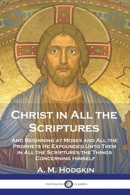 Hristos în toate Scripturile: Și pornind de la Moise și toți profeții le-a explicat în toate Scripturile lucrurile privitoare la El Însuși - Christ in All the Scriptures: And Beginning at Moses and All the Prophets He Expounded Unto Them in All the Scriptures the Things Concerning Himself