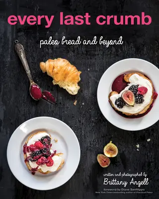 Fiecare ultimă firimitură: Pâinea Paleo și nu numai - Every Last Crumb: Paleo Bread and Beyond