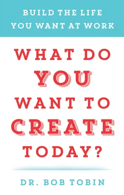 Ce vrei să creezi astăzi? Construiește-ți viața pe care ți-o dorești la locul de muncă - What Do You Want to Create Today?: Build the Life You Want at Work