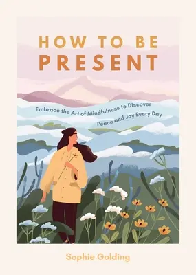Cum să fii prezent: Îmbrățișează arta mindfulness pentru a descoperi pacea și bucuria în fiecare zi - How to Be Present: Embrace the Art of Mindfulness to Discover Peace and Joy Every Day
