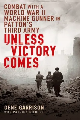 Dacă nu vine victoria: Lupta cu un mitralior din Al Doilea Război Mondial în Armata a Treia a lui Patton - Unless Victory Comes: Combat with a World War II Machine Gunner in Patton's Third Army