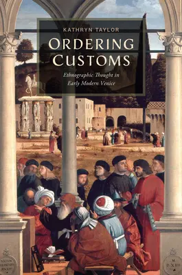 Ordonarea obiceiurilor: Gândirea etnografică în Veneția modernă timpurie - Ordering Customs: Ethnographic Thought in Early Modern Venice