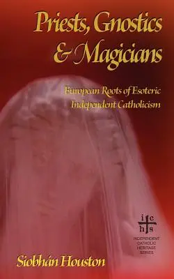Preoți, gnostici și magicieni: Rădăcinile europene ale catolicismului esoteric independent - Priests, Gnostics and Magicians: European Roots of Esoteric Independent Catholicism