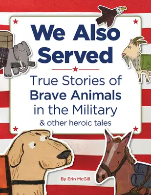 We Also Served: Poveștile adevărate ale animalelor curajoase din armată și alte povestiri eroice - We Also Served: True Stories of Brave Animals in the Military and Other Heroic Tales