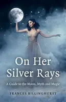 Pe razele ei argintii: Un ghid pentru Lună, mit și magie - On Her Silver Rays: A Guide to the Moon, Myth and Magic