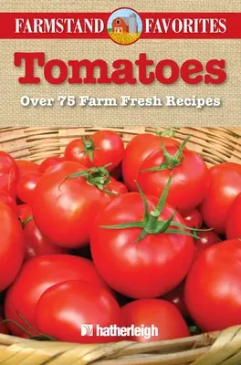 Tomatoes: Peste 75 de rețete proaspete de la fermă - Tomatoes: Over 75 Farm Fresh Recipes