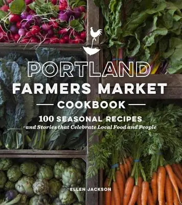 Portland Farmers Market Cookbook - 100 de rețete și povești de sezon care celebrează mâncarea și oamenii locali - Portland Farmers Market Cookbook - 100 Seasonal Recipes and Stories that Celebrate Local Food and People