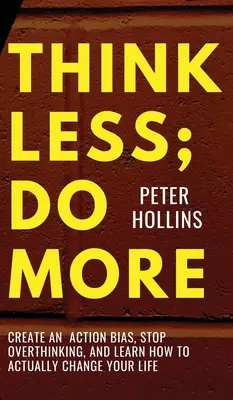 Gândiți mai puțin; faceți mai mult: Create An Action Bias, Stop Overthinking, and Learn How to Actually Change Your Life - Think Less; Do More: Create An Action Bias, Stop Overthinking, and Learn How to Actually Change Your Life