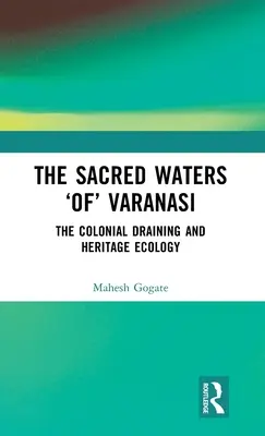 Apele sacre „din” Varanasi: Drenarea colonială și ecologia patrimoniului - The Sacred Waters 'Of' Varanasi: The Colonial Draining and Heritage Ecology