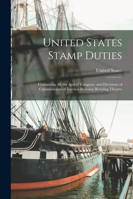 Taxele de timbru ale Statelor Unite: Conține toate legile Congresului și deciziile comisarului de venituri interne referitoare la acestea - United States Stamp Duties: Containing all the Acts of Congress, and Decisions of Commissioner of Internal Revenue Relating Thereto