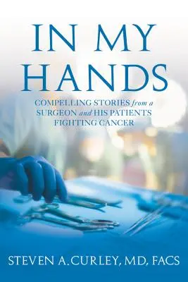 În mâinile mele - Povești convingătoare de la un chirurg și pacienții săi care luptă împotriva cancerului - In My Hands - Compelling Stories from a Surgeon and His Patients Fighting Cancer