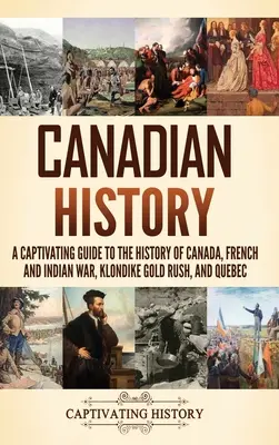 Istoria Canadei: Un ghid captivant pentru istoria Canadei, războiul franco-indian, goana după aur din Klondike și Quebec - Canadian History: A Captivating Guide to the History of Canada, French and Indian War, Klondike Gold Rush, and Quebec