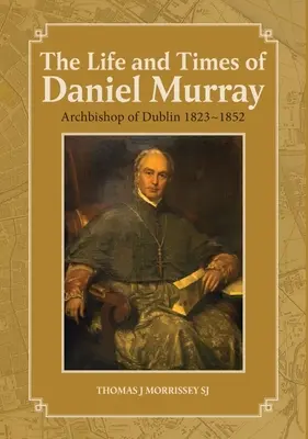 The Life and Times of Daniel Murray: Arhiepiscop de Dublin 1823-1852 - The Life and Times of Daniel Murray: Archbishop of Dublin 1823-1852