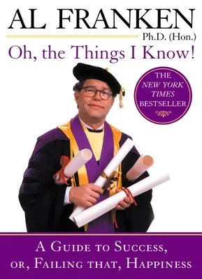 Oh, the Things I Know! A Guide to Success, Or, Failing That, Happiness - Oh, the Things I Know!: A Guide to Success, Or, Failing That, Happiness