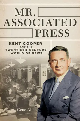 Mr. Associated Press: Kent Cooper și lumea știrilor din secolul XX (Kent Cooper and the Twentieth-Century World of News) - Mr. Associated Press: Kent Cooper and the Twentieth-Century World of News