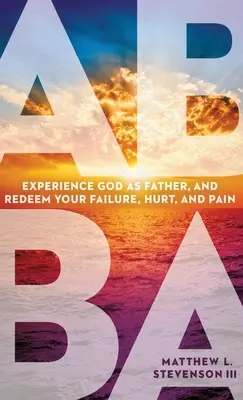 Abba: Experimentați-L pe Dumnezeu ca Tată și răscumpărați-vă eșecul, rana și durerea - Abba: Experience God as Father and Redeem Your Failure, Hurt, and Pain