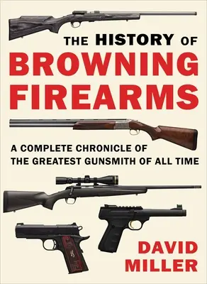 Istoria armelor de foc Browning: O cronică completă a celui mai mare armurier din toate timpurile - The History of Browning Firearms: A Complete Chronicle of the Greatest Gunsmith of All Time