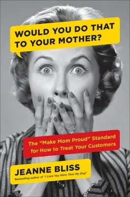 I-ai face asta mamei tale? Standardul „Make Mom Proud” pentru modul în care trebuie să vă tratați clienții - Would You Do That to Your Mother?: The Make Mom Proud Standard for How to Treat Your Customers