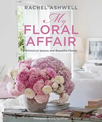 Rachel Ashwell: Afacerea mea florală: Spații capricioase și flori frumoase - Rachel Ashwell: My Floral Affair: Whimsical Spaces and Beautiful Florals