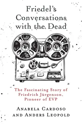 Conversațiile lui Friedel cu morții: Fascinanta poveste a lui Friedrich Jrgenson, pionier al EVP - Friedel's Conversations with the Dead: The Fascinating Story of Friedrich Jrgenson, Pioneer of EVP