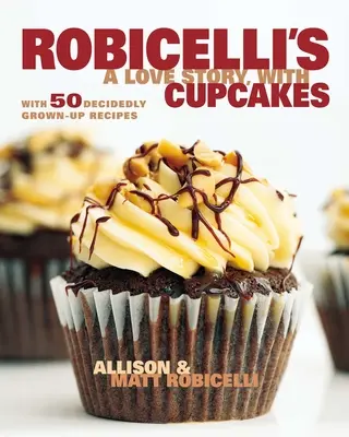 Robicelli's o poveste de dragoste, cu cupcakes: Cu 50 de rețete pentru adulți - Robicelli's a Love Story, with Cupcakes: With 50 Decidedly Grown-Up Recipes