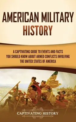 Istoria militară americană: Un ghid captivant al evenimentelor și faptelor pe care ar trebui să le știți despre conflictele armate în care au fost implicate Statele Unite - American Military History: A Captivating Guide to Events and Facts You Should Know About Armed Conflicts Involving the United States