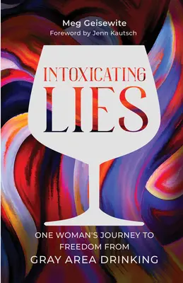 Minciuni intoxicante: Călătoria unei femei către libertatea de a bea în zonele gri - Intoxicating Lies: One Woman's Journey to Freedom from Gray Area Drinking