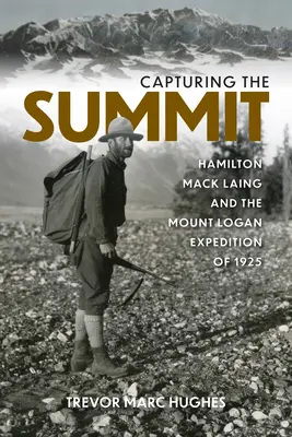 Capturing the Summit: Hamilton Mack Laing și expediția Mount Logan din 1925 - Capturing the Summit: Hamilton Mack Laing and the Mount Logan Expedition of 1925
