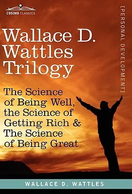 Trilogia Wallace D. Wattles: Știința de a fi bine, Știința de a deveni bogat și Știința de a fi mare - Wallace D. Wattles Trilogy: The Science of Being Well, the Science of Getting Rich & the Science of Being Great
