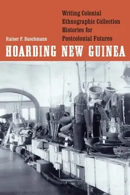 Hoarding New Guinea: Scrierea istoriilor colecțiilor etnografice coloniale pentru viitorul postcolonial - Hoarding New Guinea: Writing Colonial Ethnographic Collection Histories for Postcolonial Futures
