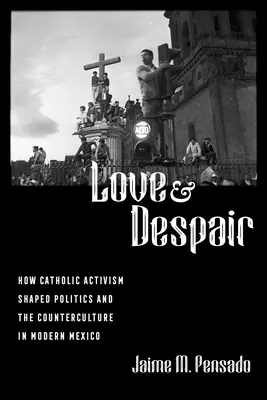 Dragoste și disperare: Cum a modelat activismul catolic politica și contracultura în Mexicul modern - Love and Despair: How Catholic Activism Shaped Politics and the Counterculture in Modern Mexico