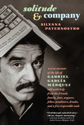 Solitude & Company: The Life of Gabriel Garca Mrquez Told with Help from His Friends, Family, Fans, Arguers, Fellow Pranksters, Drunks,