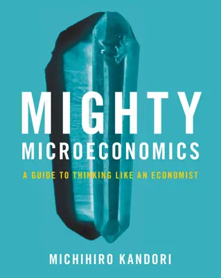 Mighty Microeconomics - Un ghid pentru a gândi ca un economist (Kandori Michihiro (Universitatea din Tokyo)) - Mighty Microeconomics - A Guide to Thinking Like An Economist (Kandori Michihiro (University of Tokyo))