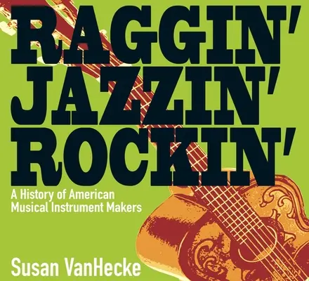 Raggin' Jazzin' Rockin': O istorie a fabricanților americani de instrumente muzicale - Raggin' Jazzin' Rockin': A History of American Musical Instrument Makers