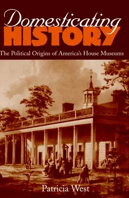 Domesticarea istoriei: Originile politice ale muzeelor de casă din America - Domesticating History: The Political Origins of America's House Museums