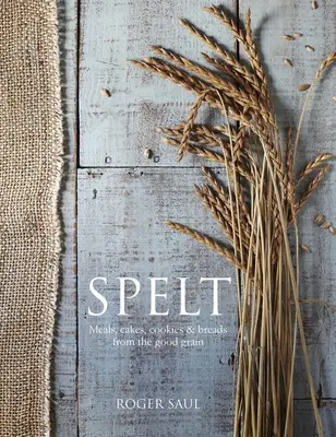 Spelt: Prăjituri, biscuiți, pâine și mâncăruri din cereale bune - Spelt: Cakes, Cookies, Breads & Meals from the Good Grain