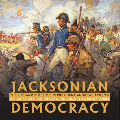 Democrația Jacksoniană: The Life and Times of US President Andrew Jackson Grade 7 American History and Children's Biographies - Jacksonian Democracy: The Life and Times of US President Andrew Jackson Grade 7 American History and Children's Biographies