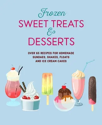 Dulciuri și deserturi congelate: Over 70 Recipes for Popsicles, Sundaes, Shakes, Floats & Ice Cream Cakes - Frozen Sweet Treats & Desserts: Over 70 Recipes for Popsicles, Sundaes, Shakes, Floats & Ice Cream Cakes
