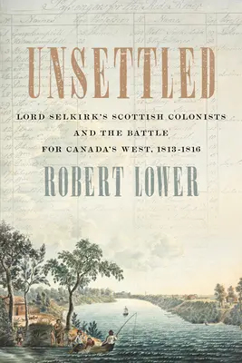 Unsettled: Coloniștii scoțieni ai Lordului Selkirk și bătălia pentru vestul Canadei, 1813-1816 - Unsettled: Lord Selkirk's Scottish Colonists and the Battle for Canada's West, 1813-1816